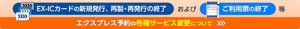 EX-ICカードの新規発行、再製・再発行の終了およびご利用票の終了等エクスプレス予約の各種サービス変更について